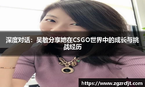 深度对话：吴敏分享她在CSGO世界中的成长与挑战经历